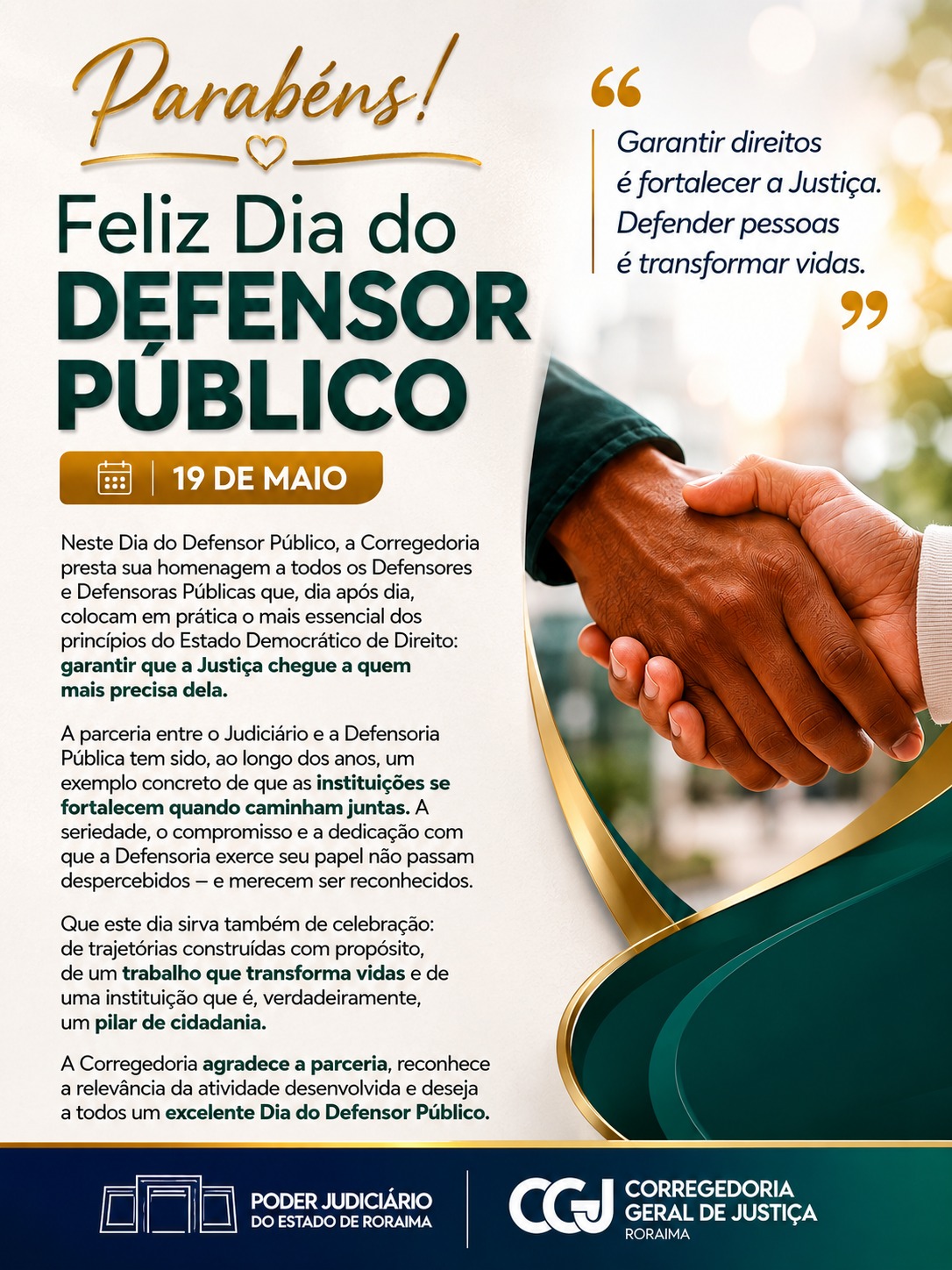 Imagem comemorativa destacando o "Feliz Dia do Defensor Público", com um fundo elegante. A imagem apresenta um par de mãos se apertando, simbolizando a união e apoio da Defensoria Pública. Texto informativo sobre a importância da data e a atuação dos defensores. Data: 19 de maio. Imagem comemorativa destacando o "Feliz Dia do Defensor Público", com um fundo elegante. A imagem apresenta um par de mãos se apertando, simbolizando a união e apoio da Defensoria Pública. Texto informativo sobre a importância da data e a atuação dos defensores. Data: 19 de maio.Imagem comemorativa destacando o "Feliz Dia do Defensor Público", com um fundo elegante. A imagem apresenta um par de mãos se apertando, simbolizando a união e apoio da Defensoria Pública. Texto informativo sobre a importância da data e a atuação dos defensores. Data: 19 de maio.