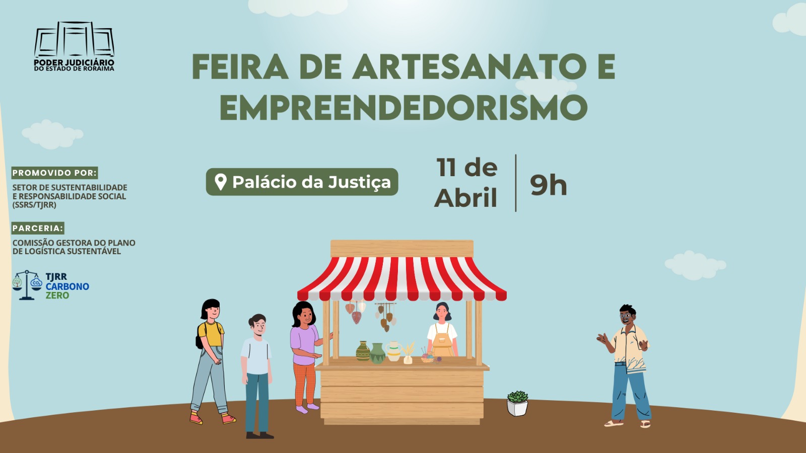 Uma imagem colorida de cartaz que anuncia a Feira de Artesanato e Empreendedorismo. No topo, à esquerda, está o logotipo do Poder Judiciário do Estado de Roraima. À direita, em letras grandes e destacadas, lê-se "FEIRA DE ARTESANATO E EMPREENDEDORISMO". Abaixo, à esquerda, na seção "PROMOVIDO POR:", está escrito "SETOR DE SUSTENTABILIDADE E RESPONSABILIDADE SOCIAL (SSRS/TJRR)". Ao lado, centralizado, há um marcador de localização na quadra "Palácio da Justiça". À direita, as informações de dados e hora são apresentadas de forma vertical: "11 de Abril" e, abaixo, "9h". Na parte inferior, uma ilustração mostra uma banca de feira de madeira, uma pessoa, aparentemente uma vendedora, está atrás da banca, que exibe diversos produtos artesanais e alimentos em potes. À esquerda da banca, há duas pessoas em pé, observando os produtos. No canto inferior esquerdo, na seção "PARCERIA:", lê-se "COMISSÃO GESTORA DO PLANO DE LOGÍSTICA SUSTENTÁVEL" e abaixo, o logotipo "TJRR Carbono Zero" com uma balança e um símbolo de folha. Uma imagem colorida de cartaz que anuncia a Feira de Artesanato e Empreendedorismo. No topo, à esquerda, está o logotipo do Poder Judiciário do Estado de Roraima. À direita, em letras grandes e destacadas, lê-se "FEIRA DE ARTESANATO E EMPREENDEDORISMO". Abaixo, à esquerda, na seção "PROMOVIDO POR:", está escrito "SETOR DE SUSTENTABILIDADE E RESPONSABILIDADE SOCIAL (SSRS/TJRR)". Ao lado, centralizado, há um marcador de localização na quadra "Palácio da Justiça". À direita, as informações de dados e hora são apresentadas de forma vertical: "11 de Abril" e, abaixo, "9h". Na parte inferior, uma ilustração mostra uma banca de feira de madeira, uma pessoa, aparentemente uma vendedora, está atrás da banca, que exibe diversos produtos artesanais e alimentos em potes. À esquerda da banca, há duas pessoas em pé, observando os produtos. No canto inferior esquerdo, na seção "PARCERIA:", lê-se "COMISSÃO GESTORA DO PLANO DE LOGÍSTICA SUSTENTÁVEL" e abaixo, o logotipo "TJRR Carbono Zero" com uma balança e um símbolo de folha.