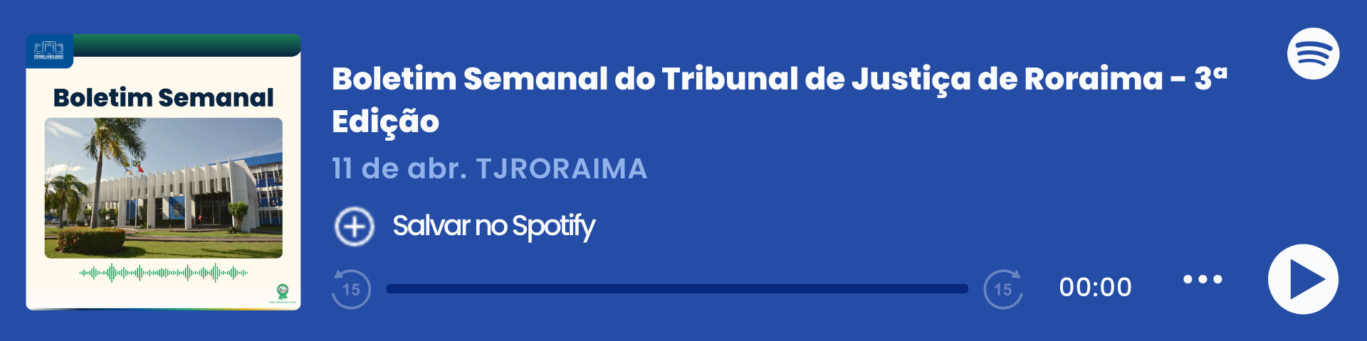 Imagem colorida que mostra um player de áudio do Spotify com o título "Boletim Semanal do Tribunal de Justiça de Roraima - 3ª Edição", do Tribunal de Justiça de Roraima (TJRORAMA). À esquerda, há a capa do episódio com a inscrição "Boletim Semanal", uma imagem do Fórum Cível e ondas sonoras em verde. Ao centro, estão o título, a data e o botão "Salvar no Spotify". À direita, há o logo do Spotify, a barra de reprodução zerada e ícones de controle de áudio.