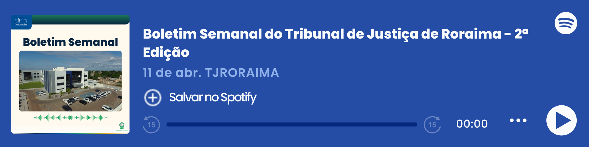 Imagem colorida que mostra um player de áudio do Spotify com o título "Boletim Semanal – 04/04", do Tribunal de Justiça de Roraima (TJRORAMA). À esquerda, há a capa do episódio com a inscrição "Boletim Semanal", uma imagem do Fórum Criminal e ondas sonoras em verde. Ao centro, estão o título, a data e o botão "Salvar no Spotify". À direita, há o logo do Spotify, a barra de reprodução zerada e ícones de controle de áudio.