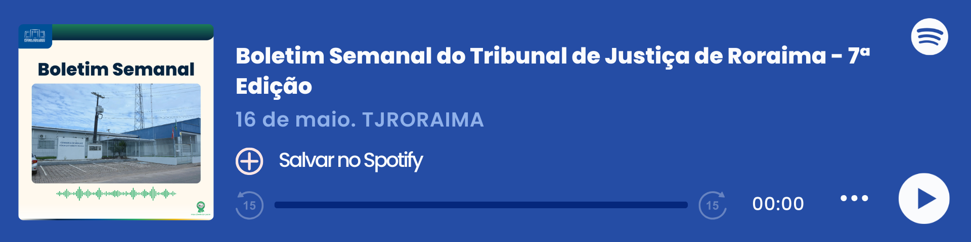 Imagem colorida que mostra um player de áudio do Spotify com o título "Boletim Semanal – 09/05", do Tribunal de Justiça de Roraima (TJRORAMA). À esquerda, há a capa do episódio com a inscrição "Boletim Semanal", uma imagem da Comarca de São Luis e ondas sonoras em verde. Ao centro, estão o título, a data e o botão "Salvar no Spotify". À direita, há o logo do Spotify, a barra de reprodução zerada e ícones de controle de áudio.