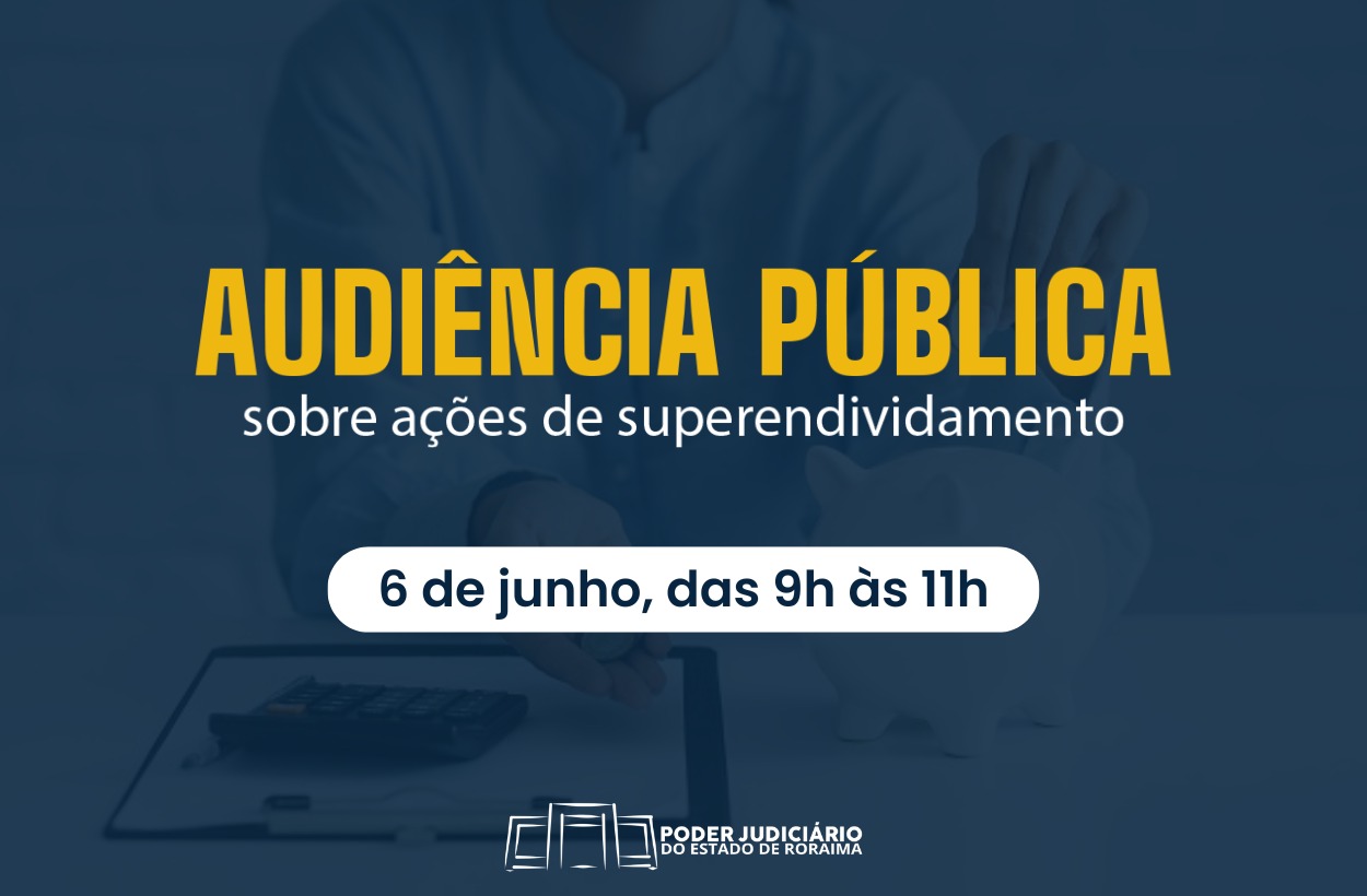 A imagem colorida mostra leve borrão de uma pessoa colocando uma moeda em um cofrinho, destaca em amarelo as palavras "AUDIÊNCIA PÚBLICA" seguidas por "sobre ações de superendividamento". Abaixo, em um retângulo com bordas arredondadas, lê-se "6 de junho, das 9h às 11h". No canto inferior, há o logotipo do "Poder Judiciário do Estado de Roraima". A imagem colorida mostra leve borrão de uma pessoa colocando uma moeda em um cofrinho, destaca em amarelo as palavras "AUDIÊNCIA PÚBLICA" seguidas por "sobre ações de superendividamento". Abaixo, em um retângulo com bordas arredondadas, lê-se "6 de junho, das 9h às 11h". No canto inferior, há o logotipo do "Poder Judiciário do Estado de Roraima".