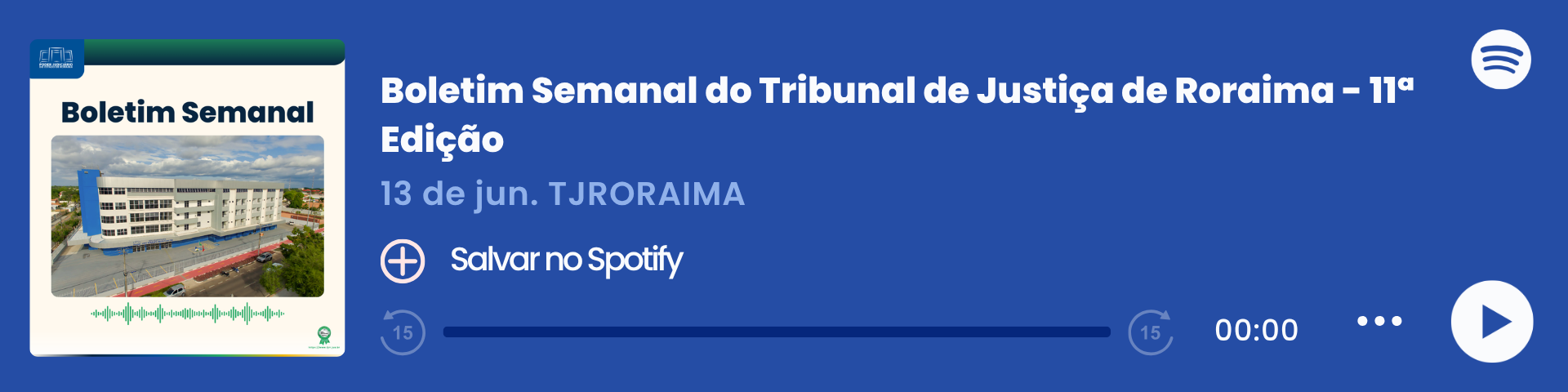Imagem colorida que mostra um player de áudio do Spotify com o título "Boletim Semanal – 13/06", do Tribunal de Justiça de Roraima (TJRORAMA). "Boletim Semanal do Tribunal de Justiça de Roraima - 11° Edição" . À esquerda, há a capa do episódio com a inscrição "Boletim Semanal", uma imagem da Sede Administrativa e ondas sonoras em verde. Ao centro, estão o título, a data e o botão "Salvar no Spotify". À direita, há o logo do Spotify, a barra de reprodução zerada e ícones de controle de áudio.