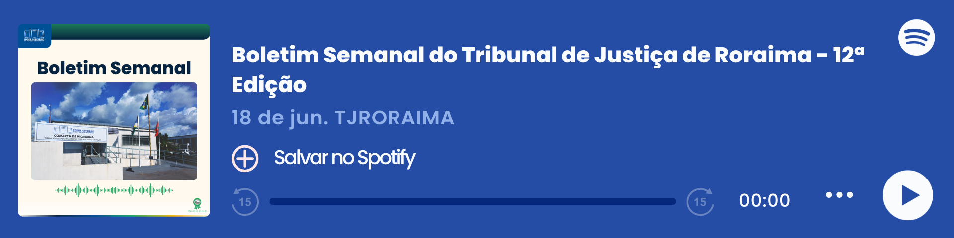 Imagem colorida que mostra um player de áudio do Spotify com o título "Boletim Semanal – 18/06", do Tribunal de Justiça de Roraima (TJRORAMA). "Boletim Semanal do Tribunal de Justiça de Roraima - 12° Edição" . À esquerda, há a capa do episódio com a inscrição "Boletim Semanal", uma imagem da  Comarca de Boa Vista e ondas sonoras em verde. Ao centro, estão o título, a data e o botão "Salvar no Spotify". À direita, há o logo do Spotify, a barra de reprodução zerada e ícones de controle de áudio.   