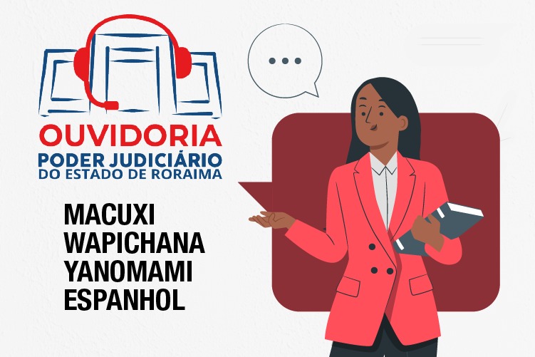 Imagem colorida mostra banner da Ouvidoria do Poder Judiciário do Estado de Roraima. A imagem ilustra uma mulher à direita, e à esquerda o design do banner com fones de ouvido com a escrita abaixo "Ouvidoria - Poder Judiciário do Estado de Roraima". Abaixo disso, as escritas a seguir "Macuxi, Wapichana, Yanomami, Espanhol" Imagem colorida mostra banner da Ouvidoria do Poder Judiciário do Estado de Roraima. A imagem ilustra uma mulher à direita, e à esquerda o design do banner com fones de ouvido com a escrita abaixo "Ouvidoria - Poder Judiciário do Estado de Roraima". Abaixo disso, as escritas a seguir "Macuxi, Wapichana, Yanomami, Espanhol"