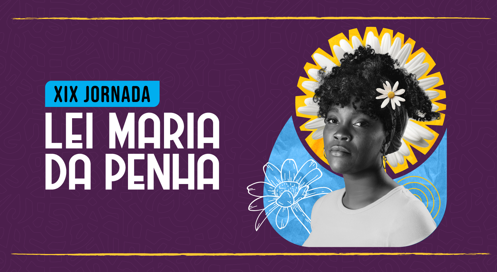  imagem colorida em formato de banner horizontal com fundo roxo escuro. No canto superior esquerdo, há uma faixa retangular azul-petróleo com a frase "XIX JORNADA" em letras brancas. Abaixo, em letras brancas maiores, as palavras "LEI MARIA DA PENHA". No lado direito, o busto de uma mulher negra, com cabelo crespo e flores brancas, em frente a um fundo amarelo e azul, com desenhos de flores em branco.