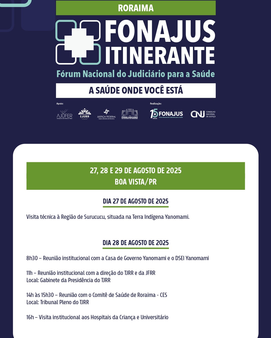 Banner colorido mostra detalhes em verde. A parte superior do cartaz exibe o logo do FONAJUS ITINERANTE e o slogan "A SAÚDE ONDE VOCÊ ESTÁ", junto a logotipos de entidades de apoio e realização. Na parte inferior, há uma programação para o evento. O evento acontece nos dias 27, 28 e 29 de agosto de 2025, em Boa Vista, Roraima. O dia 27 inclui uma visita técnica à Região de Surucucu. O dia 28 inclui reuniões com a Casa de Governo Yanomami, o Tribunal de Justiça de Roraima (TJRR) e o Comitê de Saúde de Roraima (CES), além de uma visita a hospitais. O restante da programação não está visível na imagem. Banner colorido mostra detalhes em verde. A parte superior do cartaz exibe o logo do FONAJUS ITINERANTE e o slogan "A SAÚDE ONDE VOCÊ ESTÁ", junto a logotipos de entidades de apoio e realização. Na parte inferior, há uma programação para o evento. O evento acontece nos dias 27, 28 e 29 de agosto de 2025, em Boa Vista, Roraima. O dia 27 inclui uma visita técnica à Região de Surucucu. O dia 28 inclui reuniões com a Casa de Governo Yanomami, o Tribunal de Justiça de Roraima (TJRR) e o Comitê de Saúde de Roraima (CES), além de uma visita a hospitais. O restante da programação não está visível na imagem.